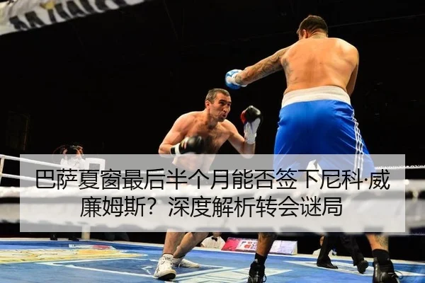 巴萨夏窗最后半个月能否签下尼科·威廉姆斯？深度解析转会谜局